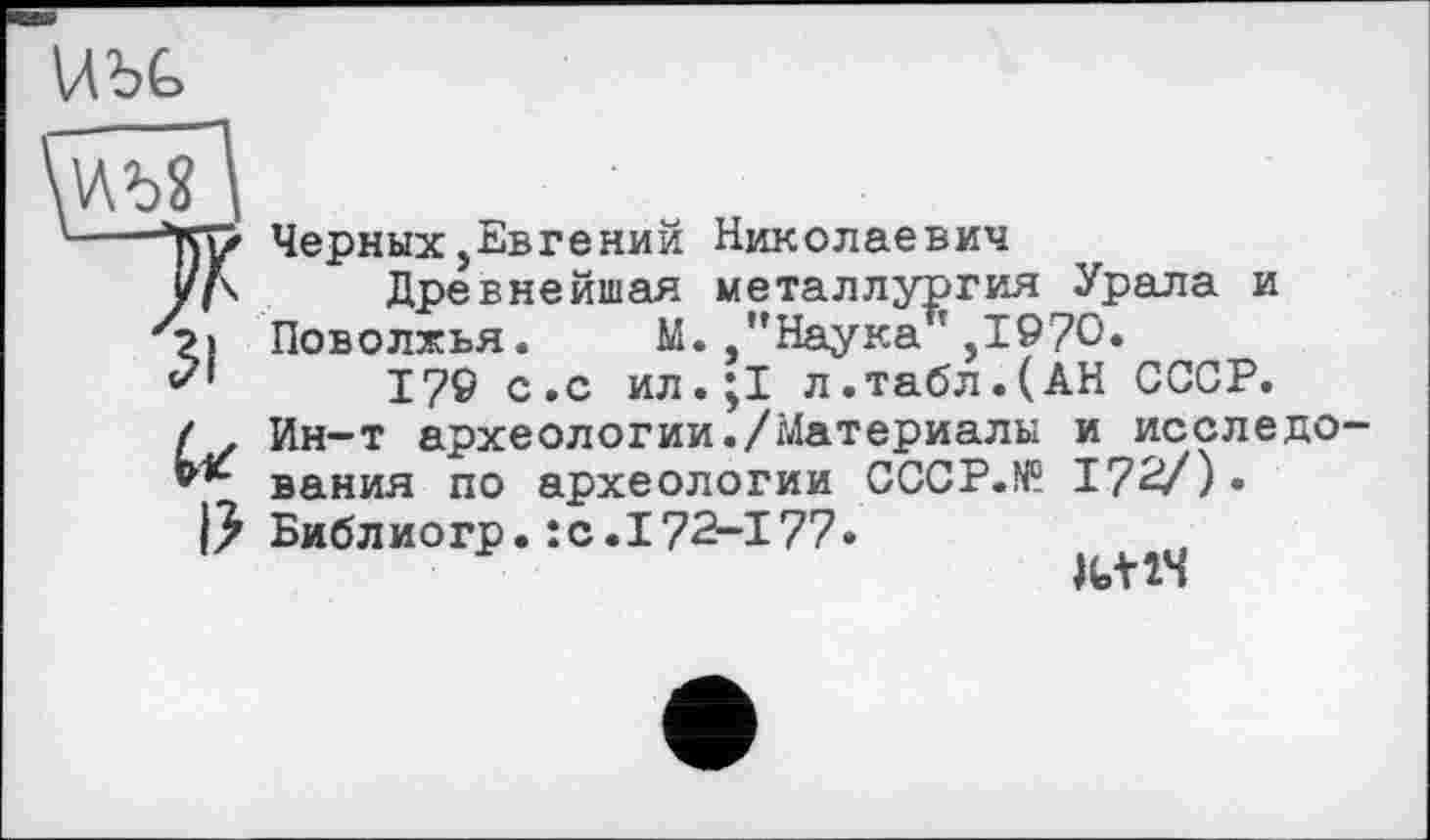 ﻿иъь
Черных,Евгений Николаевич Древнейшая металлургия Урала и
Поволжья. М.,"Наука*,1970.
170 с.с ил.;1 л.табл.(АН СССР.
/ . Ин-т археологии./Материалы и исследо-
** вания по археологии CCCP.N0. 17<У)» Библиогр. :с.172-177.